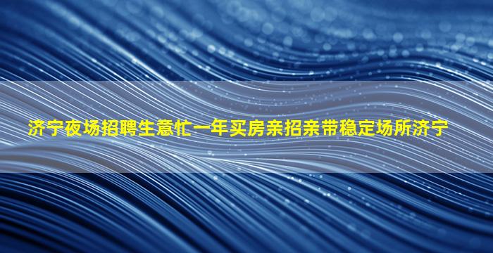 济宁夜场招聘生意忙一年买房亲招亲带稳定场所济宁